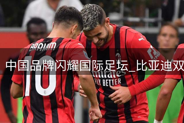 中国品牌闪耀国际足坛 比亚迪双赞助豪门对决引关注