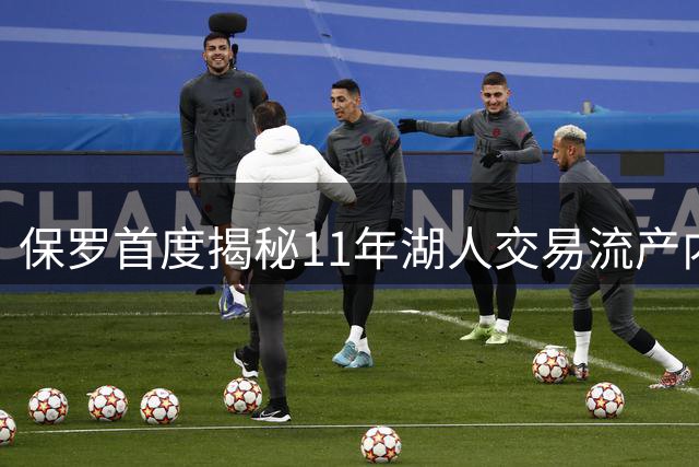 保罗首度揭秘11年湖人交易流产内幕：联盟托管状态成关键变数