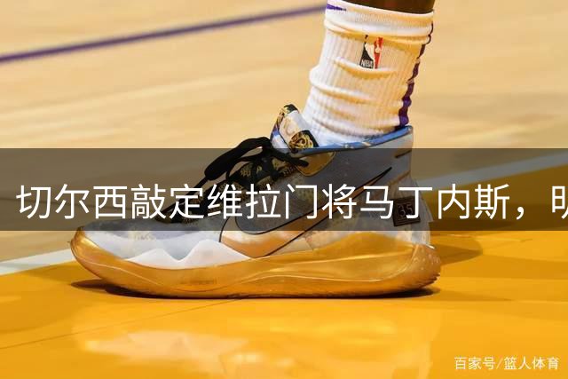 切尔西敲定维拉门将马丁内斯，明日正式签约