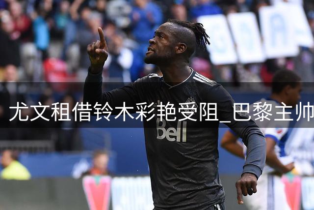 尤文租借铃木彩艳受阻 巴黎主帅要求先考察球员
