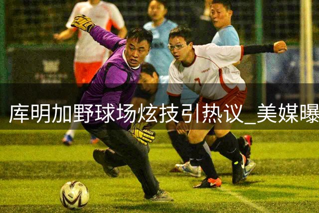 库明加野球场炫技引热议 美媒曝其休赛期特训视频曝光