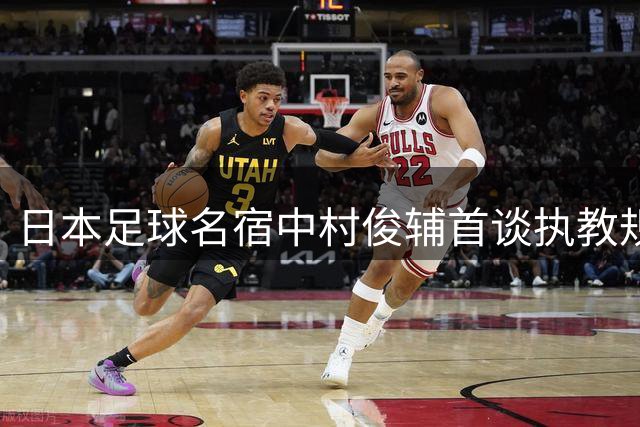 日本足球名宿中村俊辅首谈执教规划：青训与成年队双轨并行