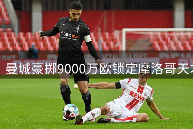 曼城豪掷9000万欧锁定摩洛哥天才 18岁新星或创法甲转会纪录
