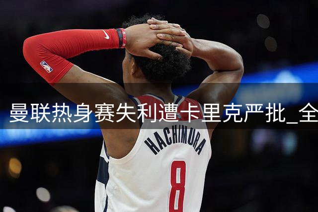 曼联热身赛失利遭卡里克严批 全队表现引主帅不满