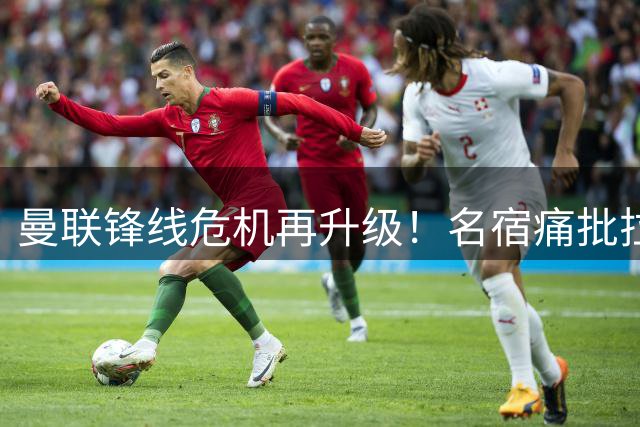 曼联锋线危机再升级！名宿痛批拉什福德职业态度堪忧