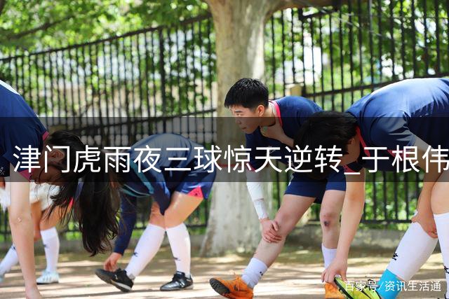 津门虎雨夜三球惊天逆转 于根伟慧眼激活鲁能弃将