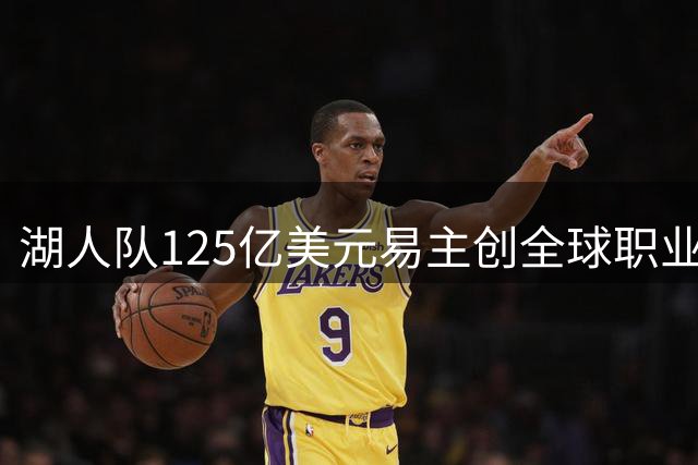 湖人队125亿美元易主创全球职业运动队估值新高