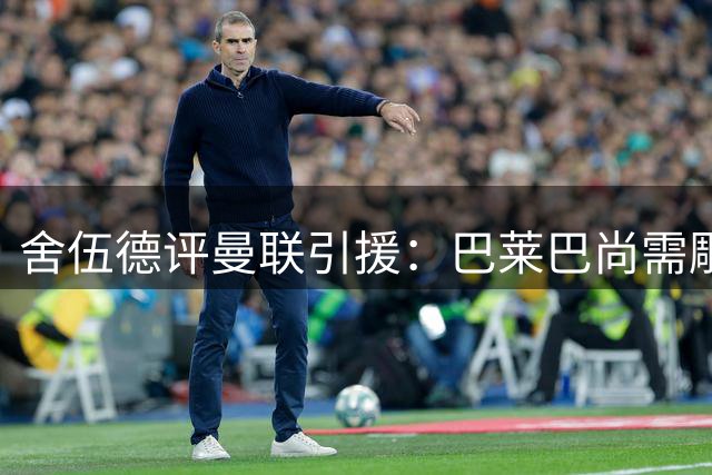 舍伍德评曼联引援：巴莱巴尚需雕琢 沃顿本该获青睐