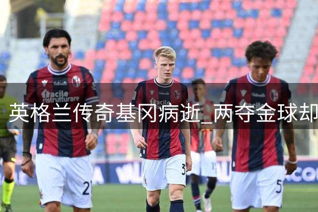 英格兰传奇基冈病逝 两夺金球却自称"混种犬