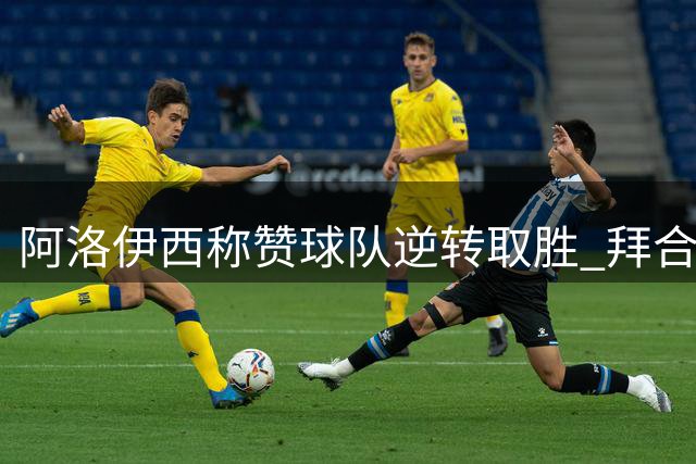 阿洛伊西称赞球队逆转取胜 拜合拉木关键进球