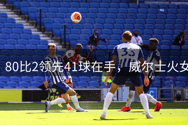 80比2领先41球在手，威尔士火女队却遭8分逆转